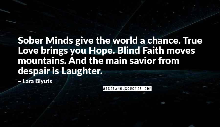 Lara Biyuts Quotes: Sober Minds give the world a chance. True Love brings you Hope. Blind Faith moves mountains. And the main savior from despair is Laughter.