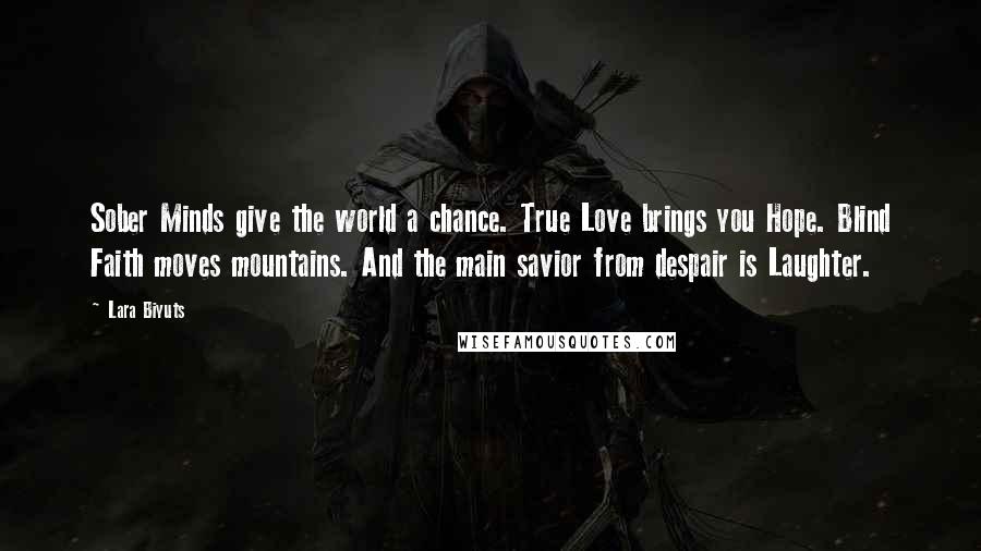 Lara Biyuts Quotes: Sober Minds give the world a chance. True Love brings you Hope. Blind Faith moves mountains. And the main savior from despair is Laughter.