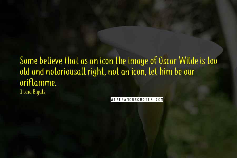 Lara Biyuts Quotes: Some believe that as an icon the image of Oscar Wilde is too old and notoriousall right, not an icon, let him be our oriflamme.