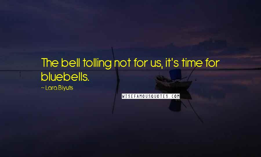 Lara Biyuts Quotes: The bell tolling not for us, it's time for bluebells.