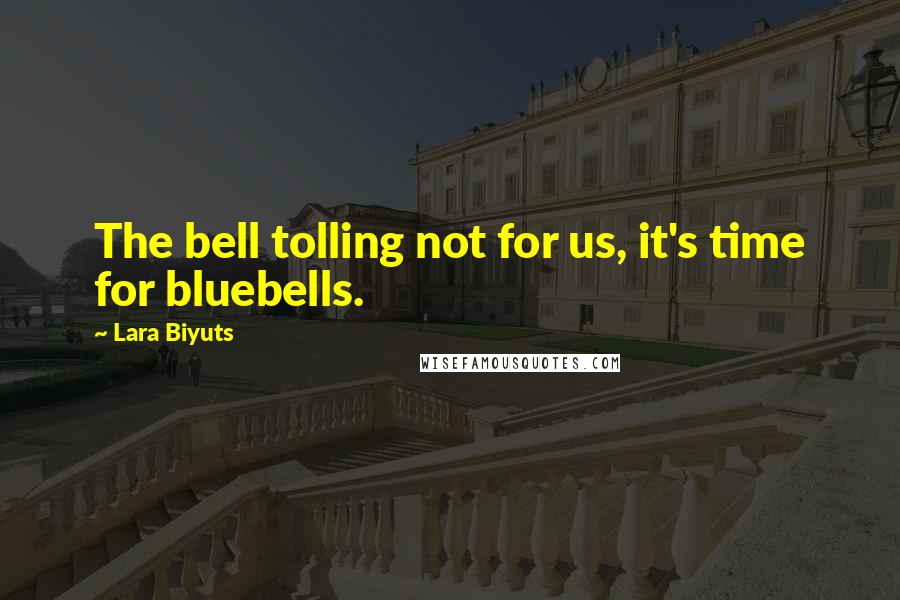 Lara Biyuts Quotes: The bell tolling not for us, it's time for bluebells.
