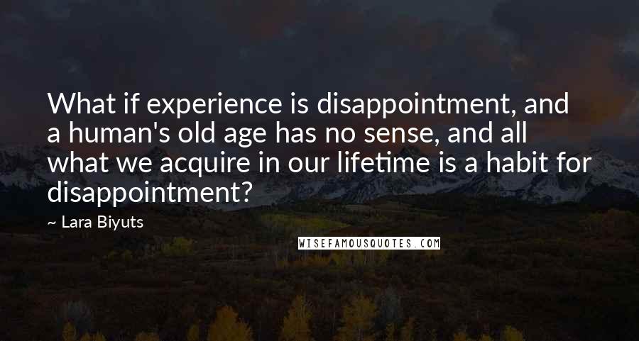 Lara Biyuts Quotes: What if experience is disappointment, and a human's old age has no sense, and all what we acquire in our lifetime is a habit for disappointment?