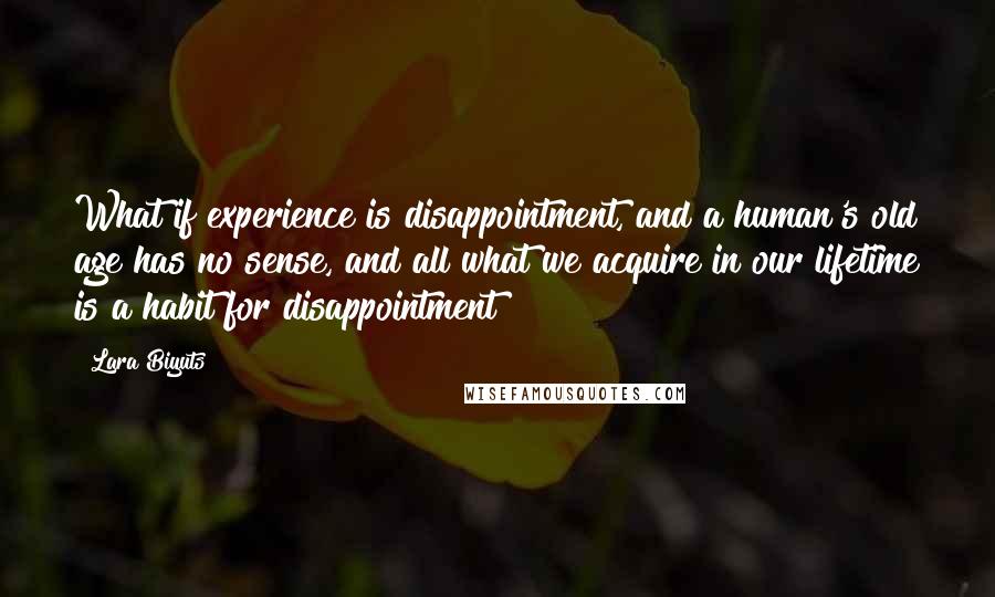 Lara Biyuts Quotes: What if experience is disappointment, and a human's old age has no sense, and all what we acquire in our lifetime is a habit for disappointment?