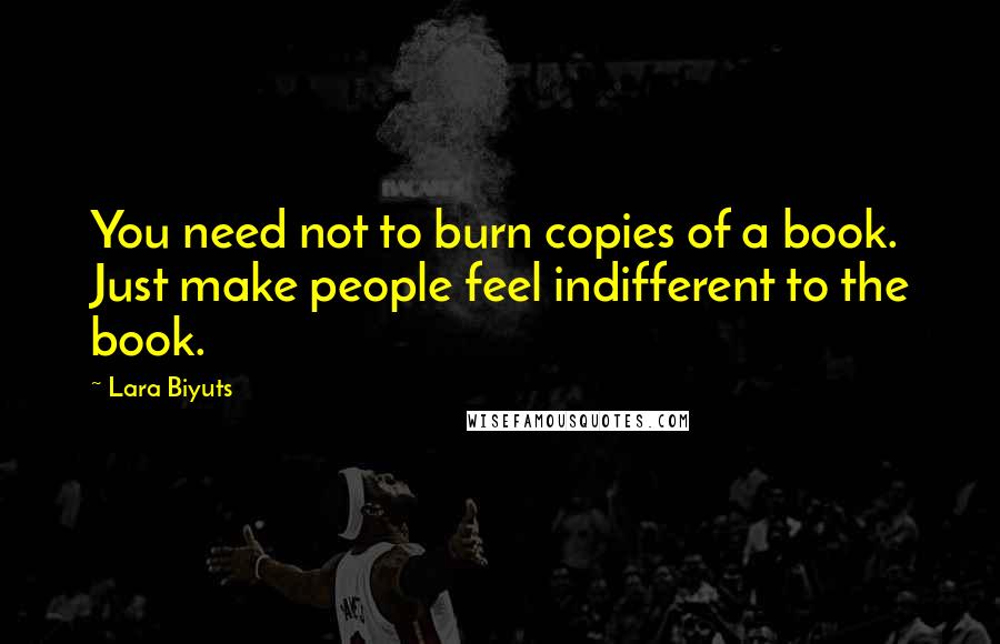 Lara Biyuts Quotes: You need not to burn copies of a book. Just make people feel indifferent to the book.