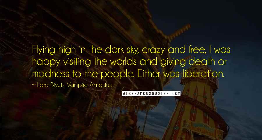 Lara Biyuts. Vampire Armastus Quotes: Flying high in the dark sky, crazy and free, I was happy visiting the worlds and giving death or madness to the people. Either was liberation.