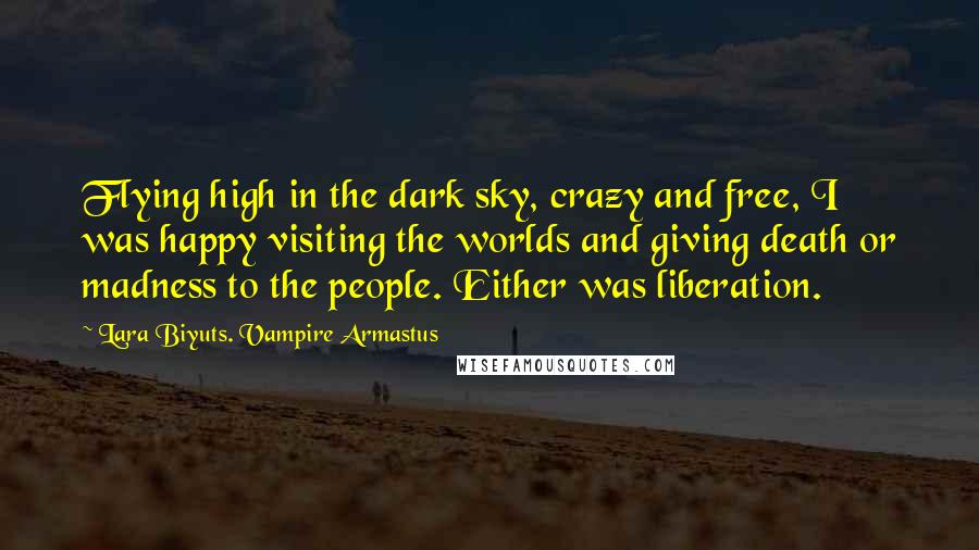 Lara Biyuts. Vampire Armastus Quotes: Flying high in the dark sky, crazy and free, I was happy visiting the worlds and giving death or madness to the people. Either was liberation.