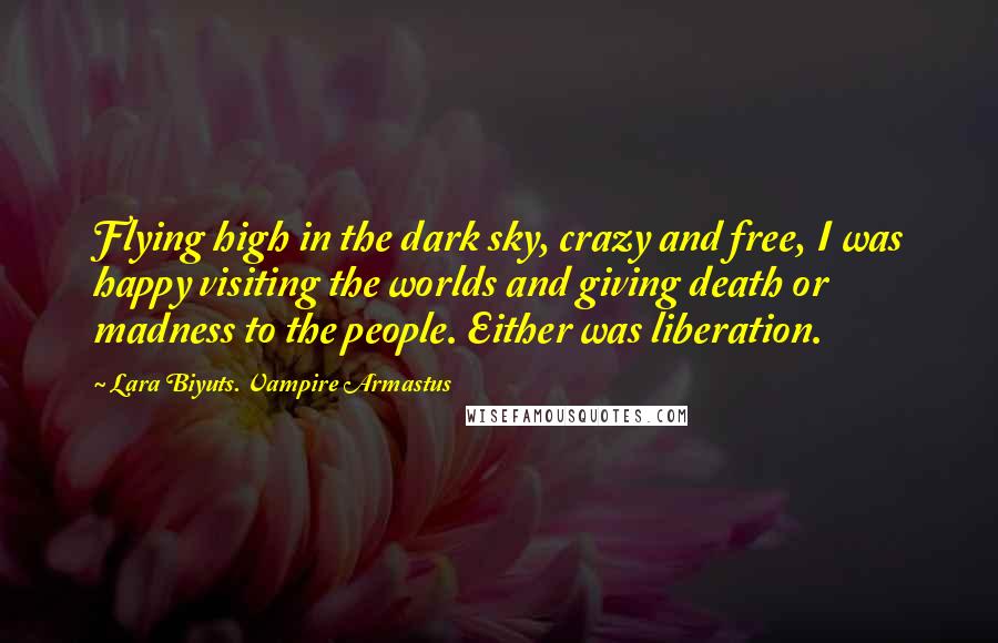 Lara Biyuts. Vampire Armastus Quotes: Flying high in the dark sky, crazy and free, I was happy visiting the worlds and giving death or madness to the people. Either was liberation.