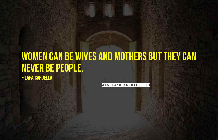 Lara Cardella Quotes: Women can be wives and mothers but they can never be people.