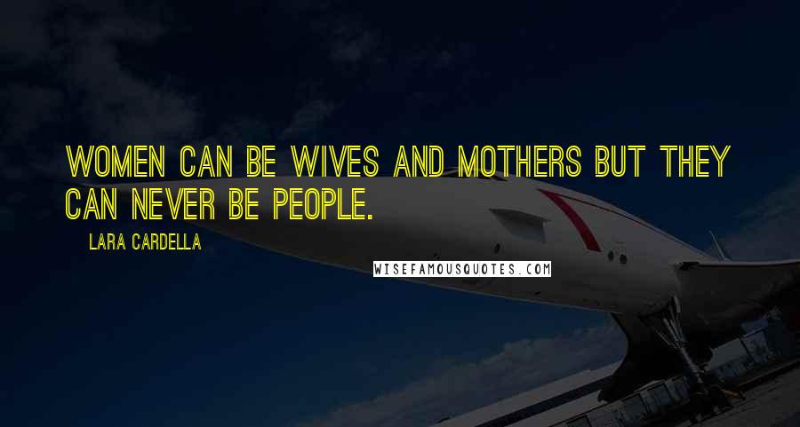 Lara Cardella Quotes: Women can be wives and mothers but they can never be people.