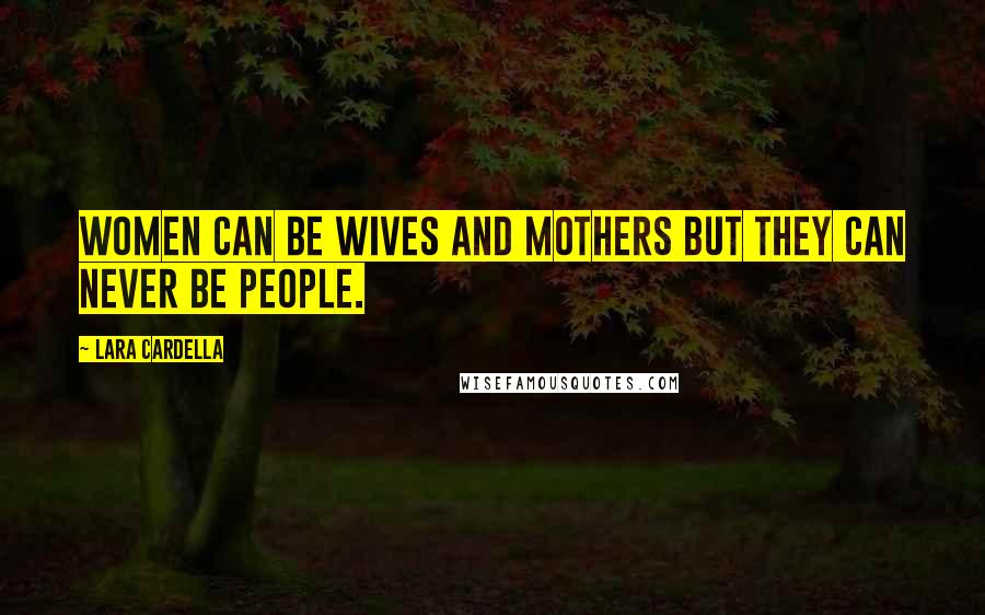 Lara Cardella Quotes: Women can be wives and mothers but they can never be people.