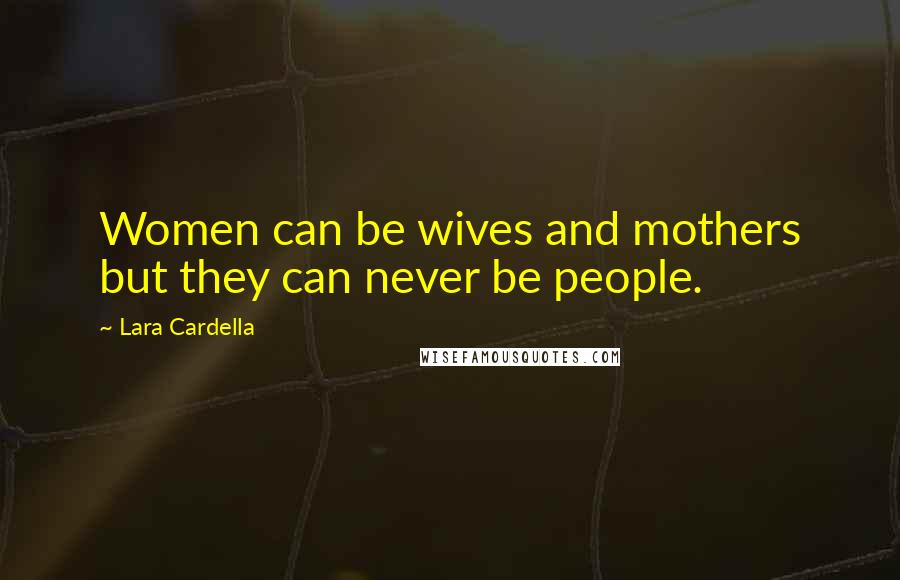 Lara Cardella Quotes: Women can be wives and mothers but they can never be people.