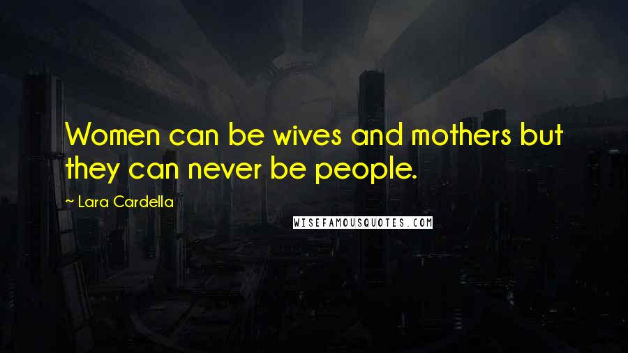 Lara Cardella Quotes: Women can be wives and mothers but they can never be people.