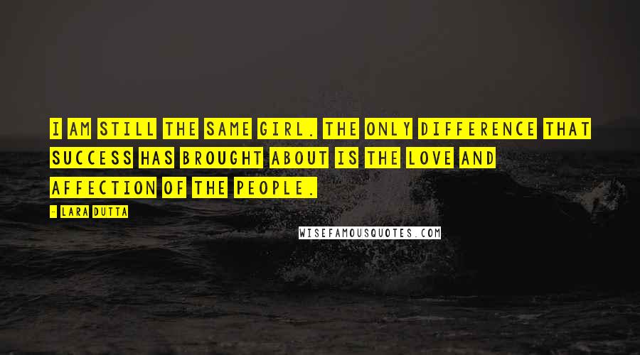 Lara Dutta Quotes: I am still the same girl. The only difference that success has brought about is the love and affection of the people.