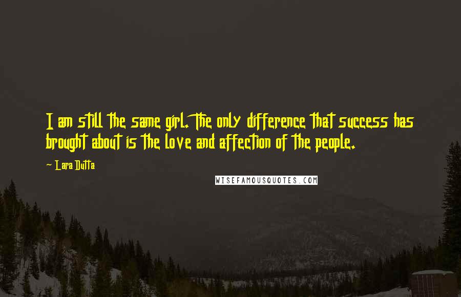 Lara Dutta Quotes: I am still the same girl. The only difference that success has brought about is the love and affection of the people.