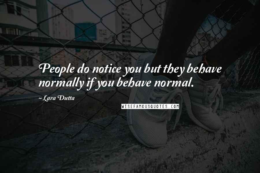 Lara Dutta Quotes: People do notice you but they behave normally if you behave normal.
