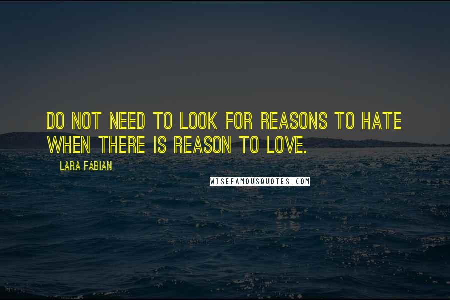 Lara Fabian Quotes: Do not need to look for reasons to hate when there is reason to love.