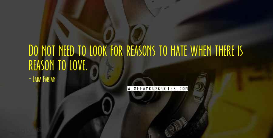 Lara Fabian Quotes: Do not need to look for reasons to hate when there is reason to love.