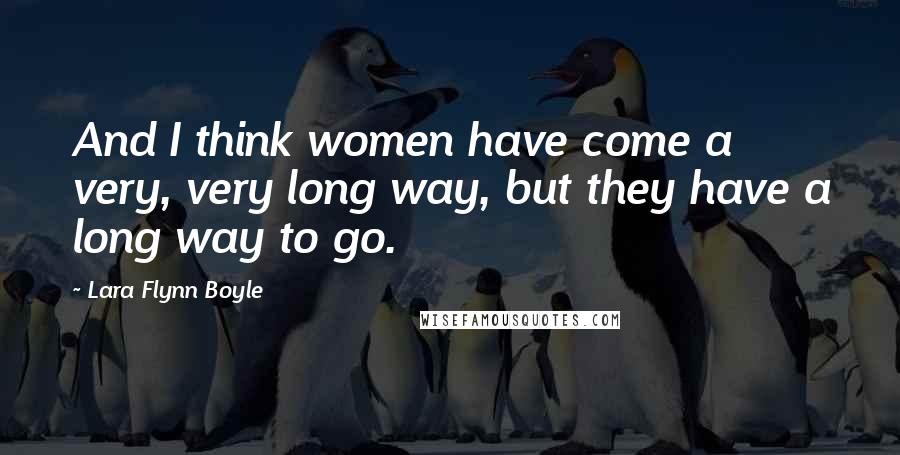 Lara Flynn Boyle Quotes: And I think women have come a very, very long way, but they have a long way to go.