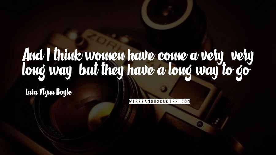 Lara Flynn Boyle Quotes: And I think women have come a very, very long way, but they have a long way to go.