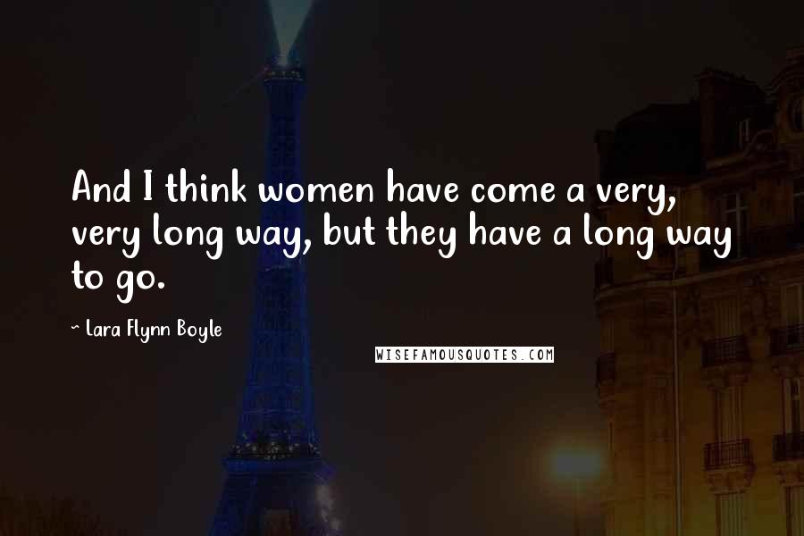 Lara Flynn Boyle Quotes: And I think women have come a very, very long way, but they have a long way to go.