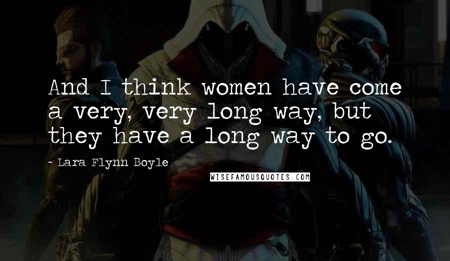 Lara Flynn Boyle Quotes: And I think women have come a very, very long way, but they have a long way to go.