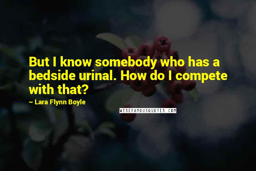 Lara Flynn Boyle Quotes: But I know somebody who has a bedside urinal. How do I compete with that?