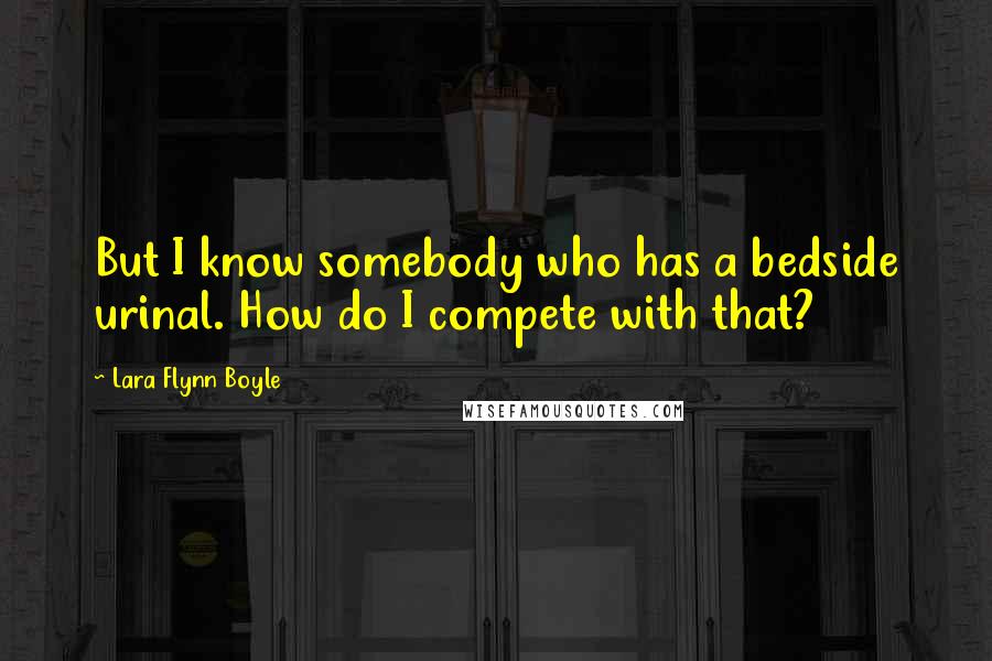 Lara Flynn Boyle Quotes: But I know somebody who has a bedside urinal. How do I compete with that?