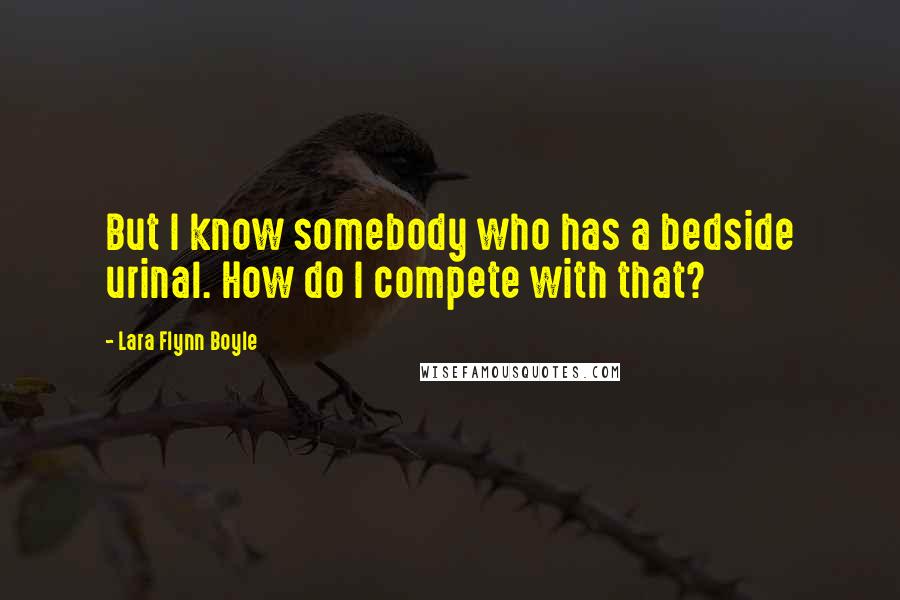 Lara Flynn Boyle Quotes: But I know somebody who has a bedside urinal. How do I compete with that?