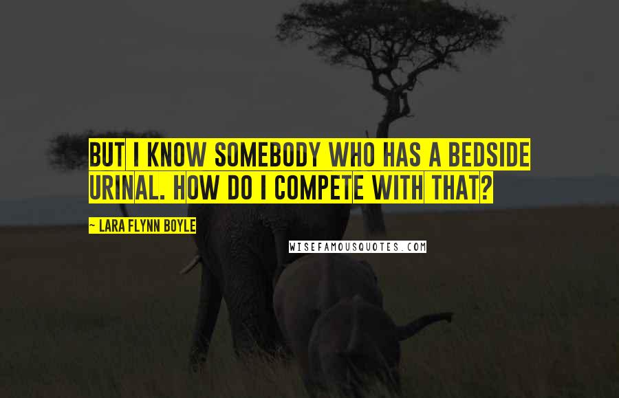 Lara Flynn Boyle Quotes: But I know somebody who has a bedside urinal. How do I compete with that?