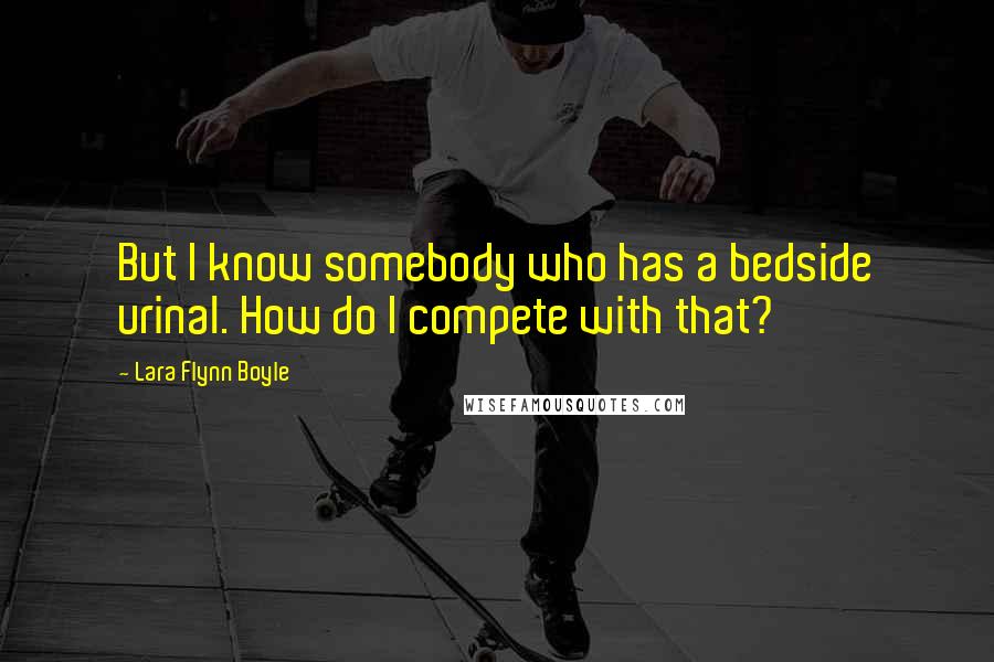 Lara Flynn Boyle Quotes: But I know somebody who has a bedside urinal. How do I compete with that?