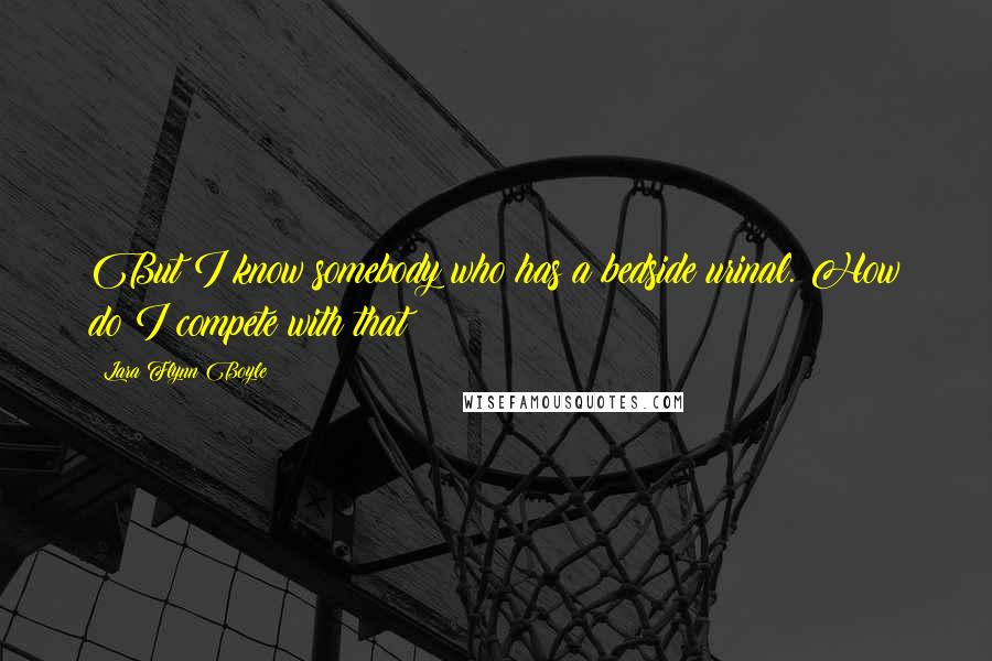 Lara Flynn Boyle Quotes: But I know somebody who has a bedside urinal. How do I compete with that?