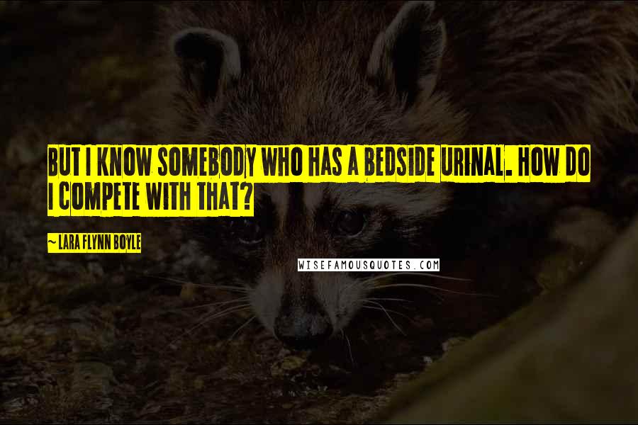 Lara Flynn Boyle Quotes: But I know somebody who has a bedside urinal. How do I compete with that?