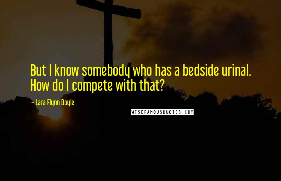 Lara Flynn Boyle Quotes: But I know somebody who has a bedside urinal. How do I compete with that?
