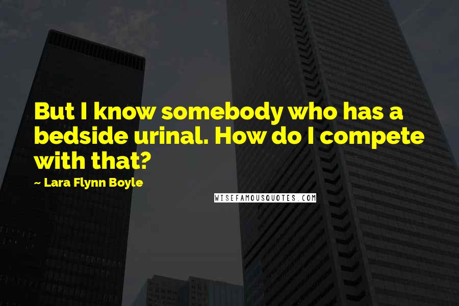 Lara Flynn Boyle Quotes: But I know somebody who has a bedside urinal. How do I compete with that?
