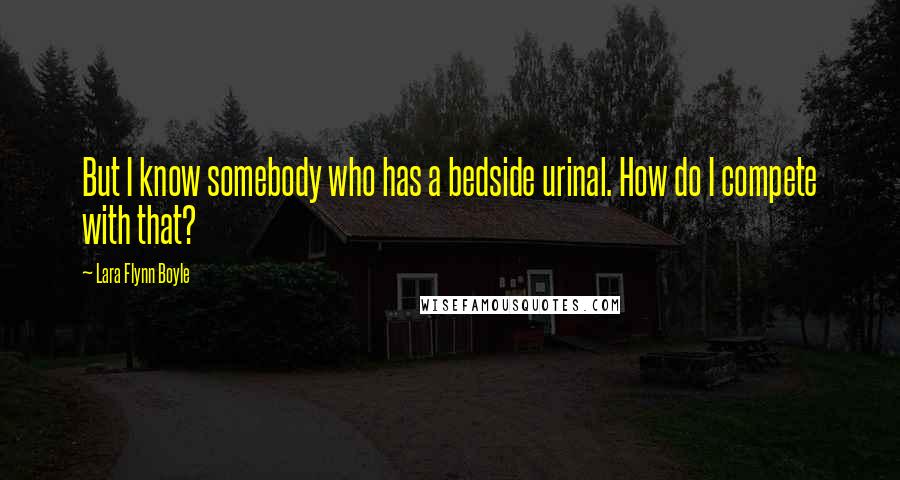 Lara Flynn Boyle Quotes: But I know somebody who has a bedside urinal. How do I compete with that?