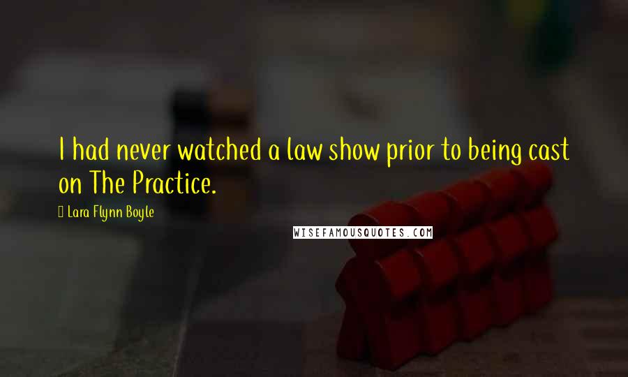 Lara Flynn Boyle Quotes: I had never watched a law show prior to being cast on The Practice.