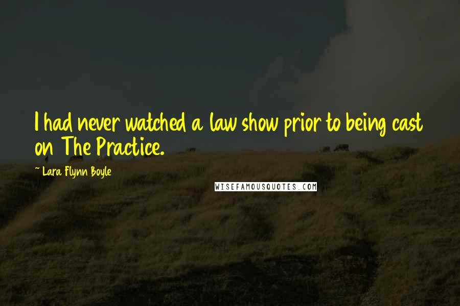 Lara Flynn Boyle Quotes: I had never watched a law show prior to being cast on The Practice.