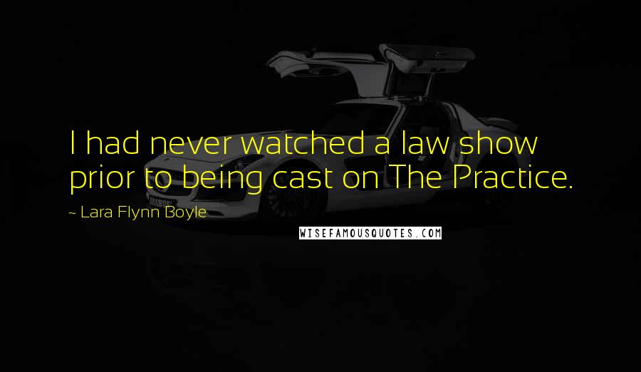 Lara Flynn Boyle Quotes: I had never watched a law show prior to being cast on The Practice.