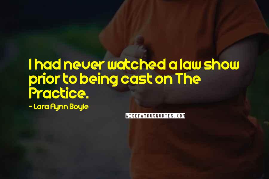 Lara Flynn Boyle Quotes: I had never watched a law show prior to being cast on The Practice.