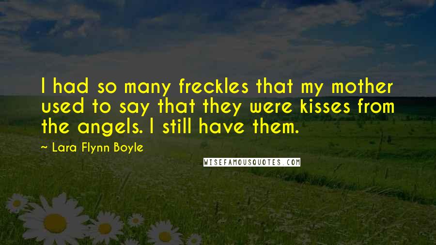 Lara Flynn Boyle Quotes: I had so many freckles that my mother used to say that they were kisses from the angels. I still have them.