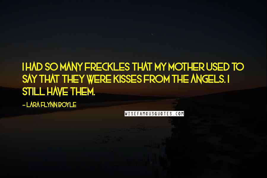 Lara Flynn Boyle Quotes: I had so many freckles that my mother used to say that they were kisses from the angels. I still have them.