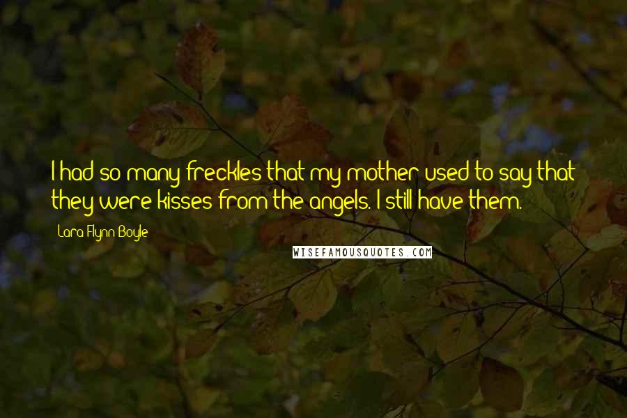 Lara Flynn Boyle Quotes: I had so many freckles that my mother used to say that they were kisses from the angels. I still have them.