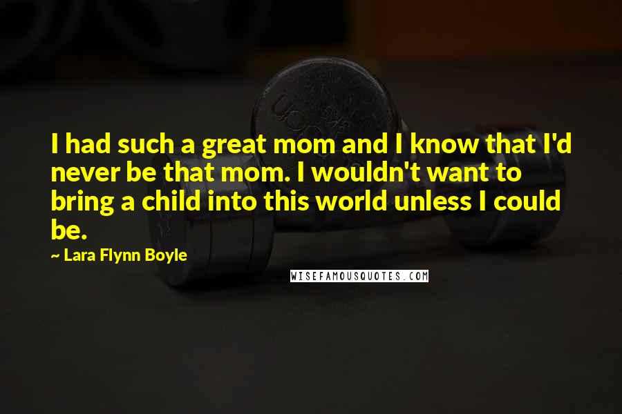 Lara Flynn Boyle Quotes: I had such a great mom and I know that I'd never be that mom. I wouldn't want to bring a child into this world unless I could be.