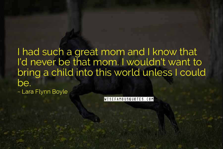 Lara Flynn Boyle Quotes: I had such a great mom and I know that I'd never be that mom. I wouldn't want to bring a child into this world unless I could be.