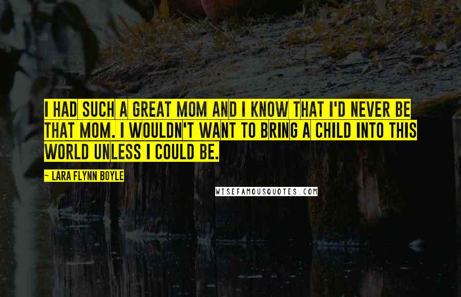 Lara Flynn Boyle Quotes: I had such a great mom and I know that I'd never be that mom. I wouldn't want to bring a child into this world unless I could be.