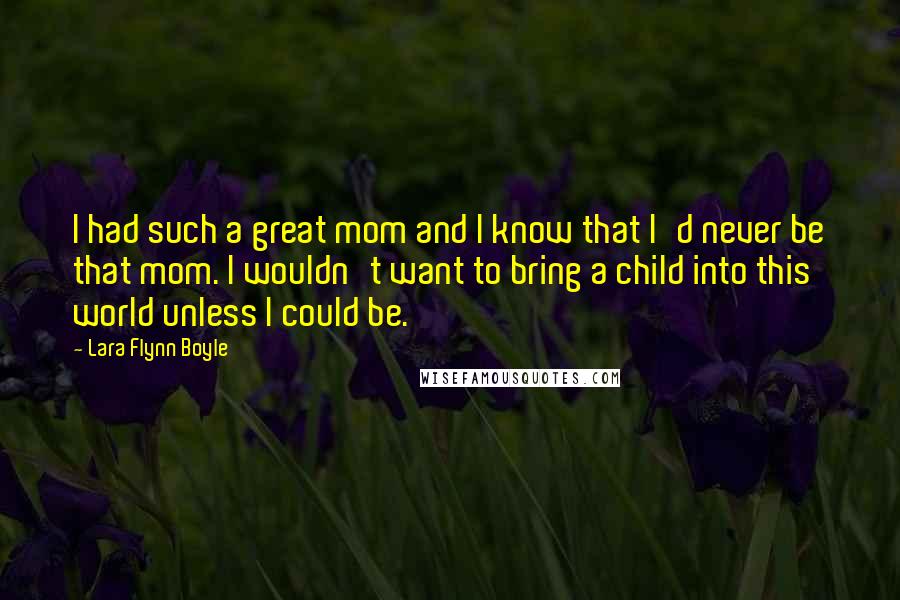 Lara Flynn Boyle Quotes: I had such a great mom and I know that I'd never be that mom. I wouldn't want to bring a child into this world unless I could be.