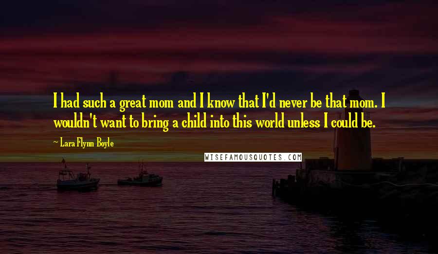 Lara Flynn Boyle Quotes: I had such a great mom and I know that I'd never be that mom. I wouldn't want to bring a child into this world unless I could be.