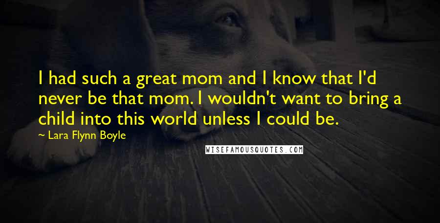 Lara Flynn Boyle Quotes: I had such a great mom and I know that I'd never be that mom. I wouldn't want to bring a child into this world unless I could be.