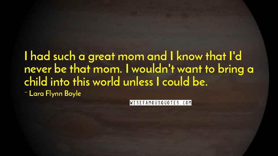 Lara Flynn Boyle Quotes: I had such a great mom and I know that I'd never be that mom. I wouldn't want to bring a child into this world unless I could be.