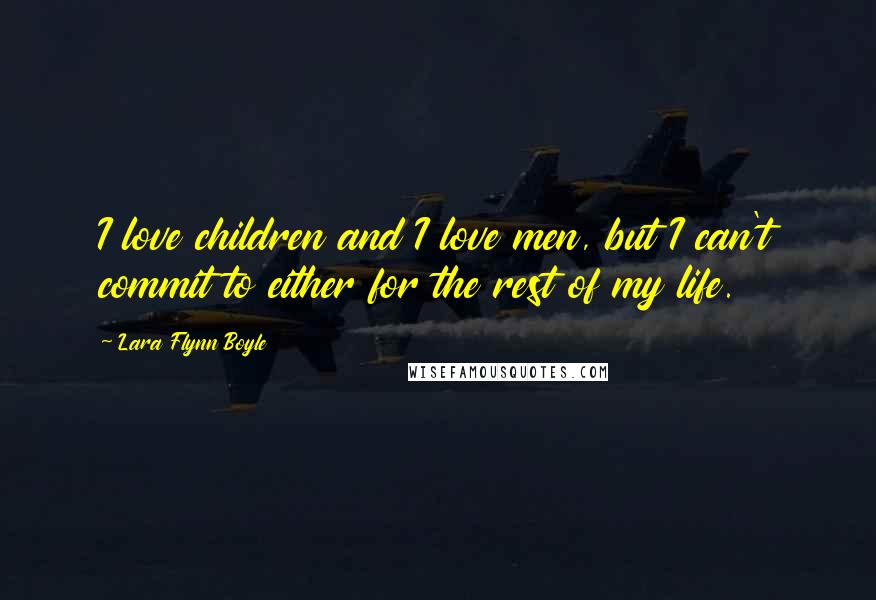 Lara Flynn Boyle Quotes: I love children and I love men, but I can't commit to either for the rest of my life.